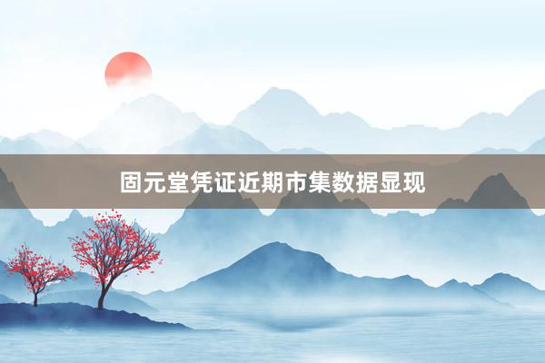 固元堂凭证近期市集数据显现